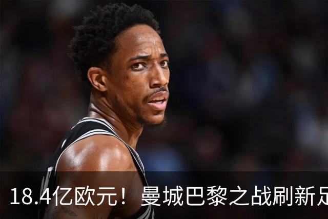 18.4亿欧元!曼城巴黎之战刷新足坛历史首发身价纪录