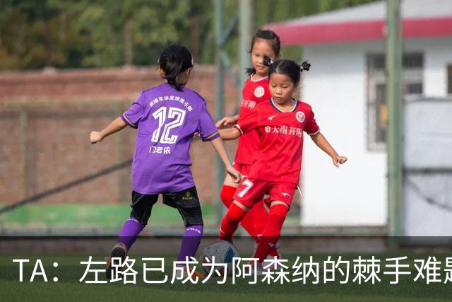 TA：左路已成为阿森纳的棘手难题，马杜埃凯可以作为奇兵使用